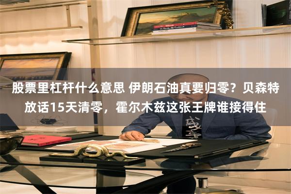 股票里杠杆什么意思 伊朗石油真要归零？贝森特放话15天清零，霍尔木兹这张王牌谁接得住