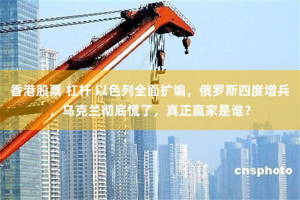 香港股票 杠杆 以色列全面扩编，俄罗斯四度增兵，乌克兰彻底慌了，真正赢家是谁？