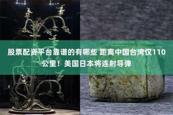 股票配资平台靠谱的有哪些 距离中国台湾仅110公里！美国日本将连射导弹