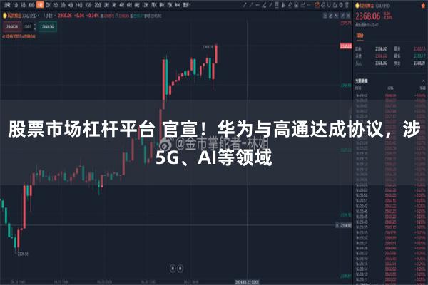 股票市场杠杆平台 官宣！华为与高通达成协议，涉5G、AI等领域