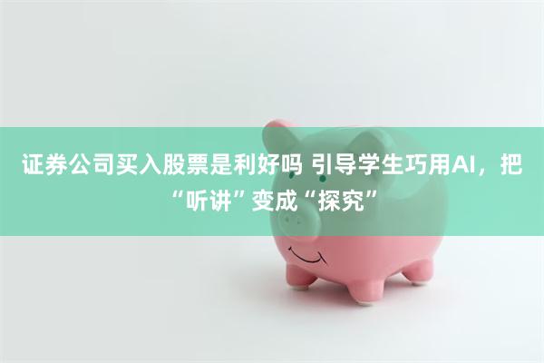 证券公司买入股票是利好吗 引导学生巧用AI，把“听讲”变成“探究”