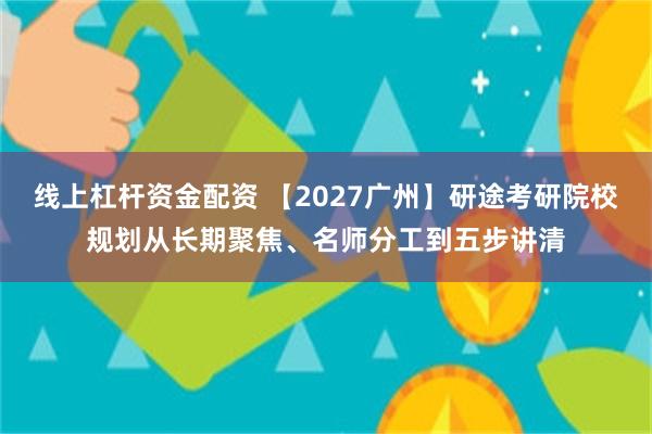 线上杠杆资金配资 【2027广州】研途考研院校规划从长期聚焦、名师分工到五步讲清