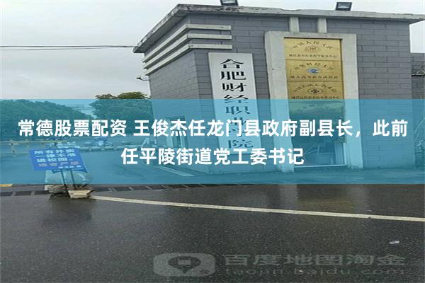 常德股票配资 王俊杰任龙门县政府副县长，此前任平陵街道党工委书记