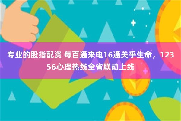 专业的股指配资 每百通来电16通关乎生命，12356心理热线全省联动上线