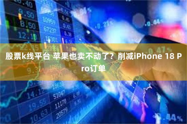 股票k线平台 苹果也卖不动了？削减iPhone 18 Pro订单