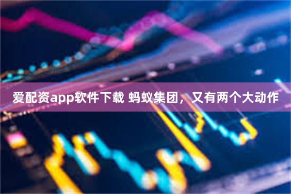 爱配资app软件下载 蚂蚁集团，又有两个大动作