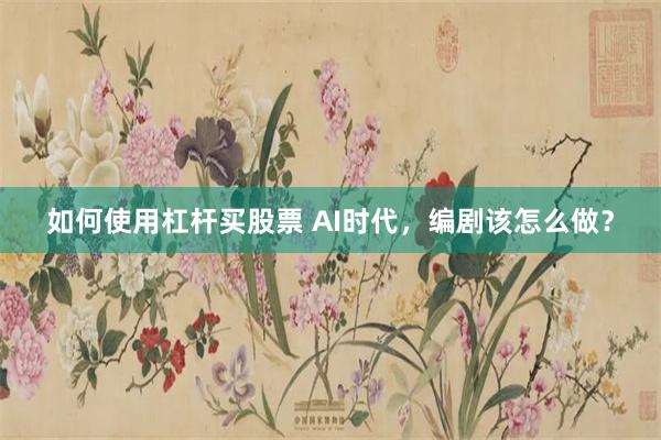 如何使用杠杆买股票 AI时代，编剧该怎么做？