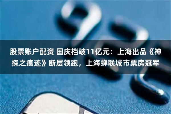股票账户配资 国庆档破11亿元：上海出品《神探之痕迹》断层领跑，上海蝉联城市票房冠军