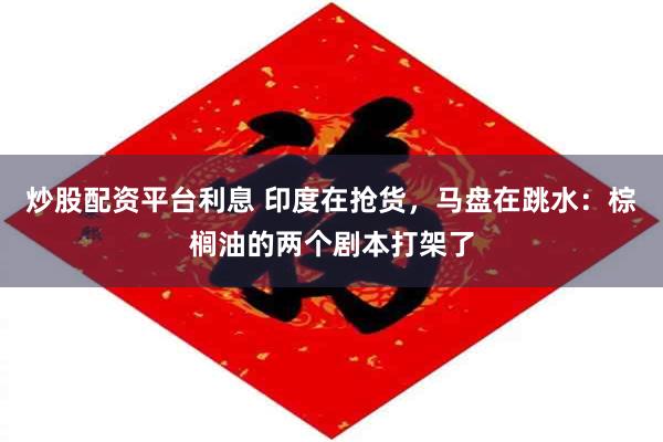 炒股配资平台利息 印度在抢货，马盘在跳水：棕榈油的两个剧本打架了