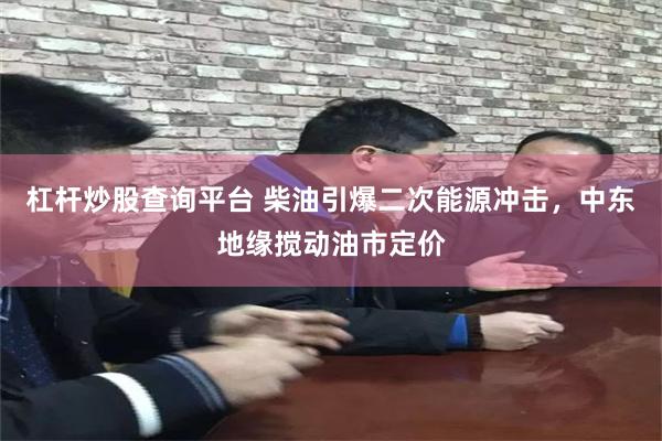 杠杆炒股查询平台 柴油引爆二次能源冲击，中东地缘搅动油市定价