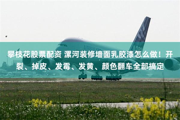 攀枝花股票配资 漯河装修墙面乳胶漆怎么做！开裂、掉皮、发霉、发黄、颜色翻车全部搞定