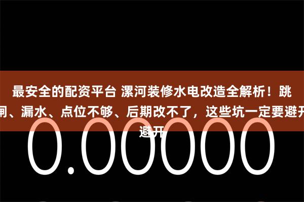 最安全的配资平台 漯河装修水电改造全解析！跳闸、漏水、点位不够、后期改不了，这些坑一定要避开