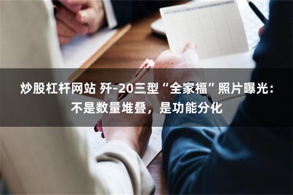 炒股杠杆网站 歼-20三型“全家福”照片曝光：不是数量堆叠，是功能分化