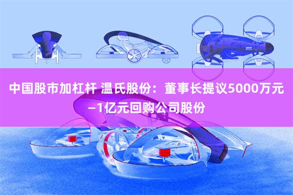 中国股市加杠杆 温氏股份：董事长提议5000万元—1亿元回购公司股份