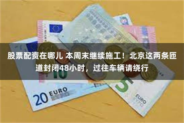 股票配资在哪儿 本周末继续施工！北京这两条匝道封闭48小时，过往车辆请绕行
