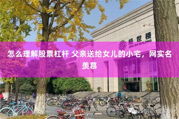 怎么理解股票杠杆 父亲送给女儿的小宅，网实名羡慕